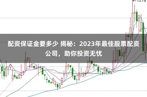 配资保证金要多少 揭秘：2023年最佳股票配资公司，助你投资无忧