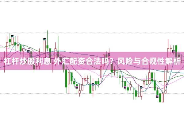 杠杆炒股利息 外汇配资合法吗？风险与合规性解析
