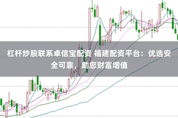 杠杆炒股联系卓信宝配资 福建配资平台：优选安全可靠，助您财富增值