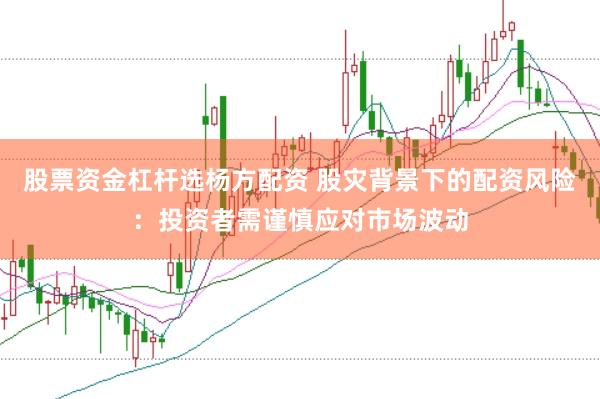 股票资金杠杆选杨方配资 股灾背景下的配资风险：投资者需谨慎应对市场波动