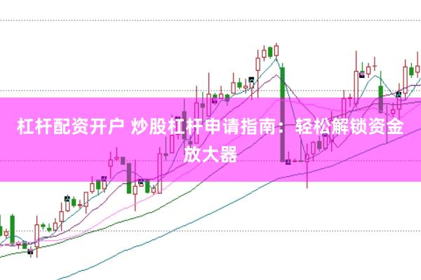 杠杆配资开户 炒股杠杆申请指南：轻松解锁资金放大器