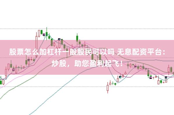 股票怎么加杠杆一般股民可以吗 无息配资平台：炒股，助您盈利起飞！