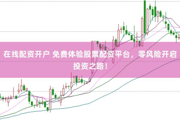 在线配资开户 免费体验股票配资平台，零风险开启投资之路！