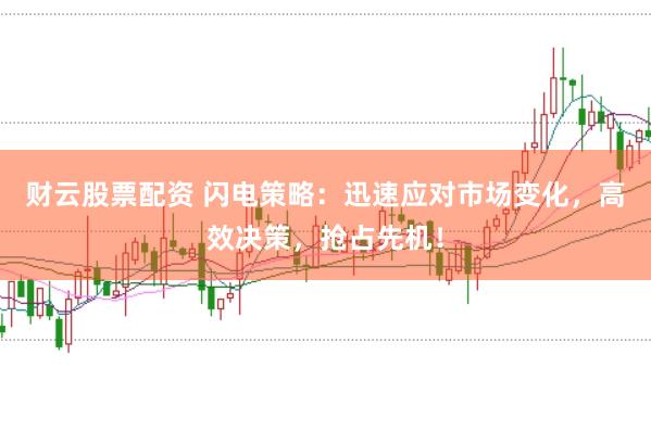 财云股票配资 闪电策略：迅速应对市场变化，高效决策，抢占先机！