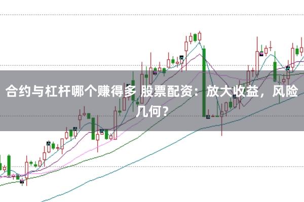 合约与杠杆哪个赚得多 股票配资：放大收益，风险几何？