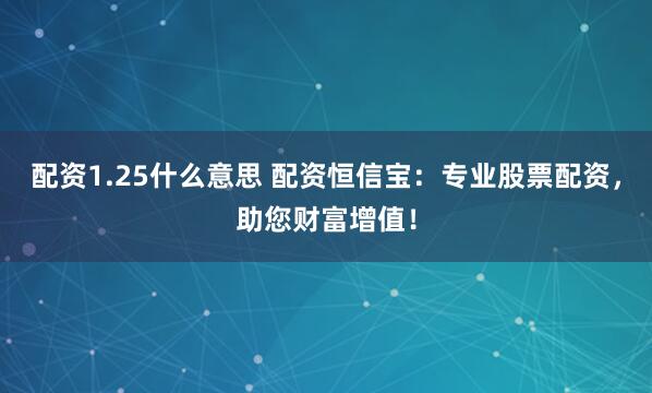配资1.25什么意思 配资恒信宝：专业股票配资，助您财富增值！