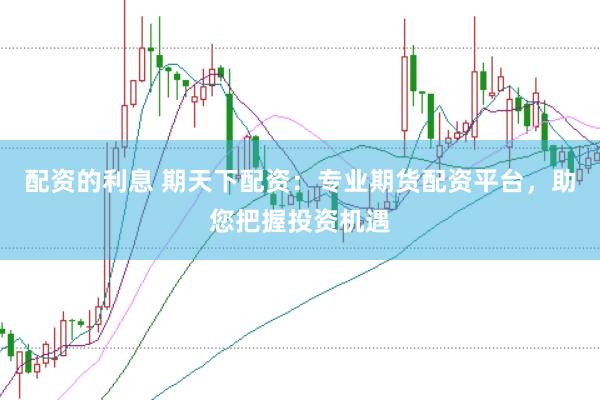 配资的利息 期天下配资：专业期货配资平台，助您把握投资机遇