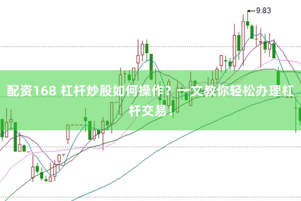 配资168 杠杆炒股如何操作？一文教你轻松办理杠杆交易！