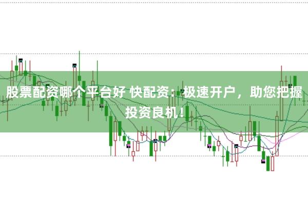 股票配资哪个平台好 快配资：极速开户，助您把握投资良机！