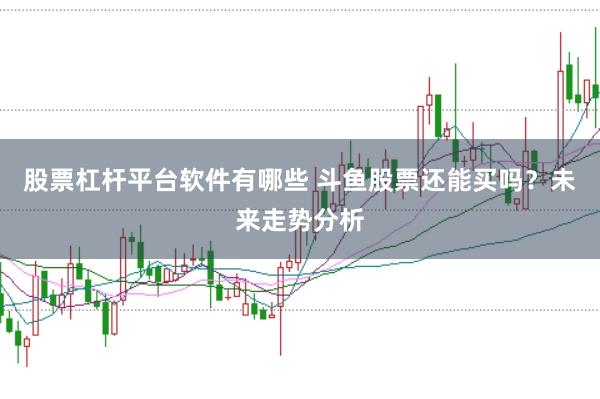 股票杠杆平台软件有哪些 斗鱼股票还能买吗？未来走势分析