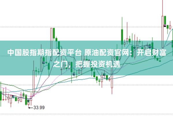 中国股指期指配资平台 原油配资官网：开启财富之门，把握投资机遇