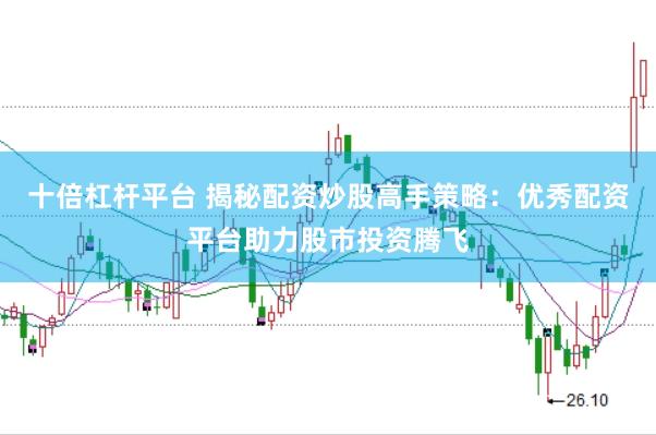 十倍杠杆平台 揭秘配资炒股高手策略：优秀配资平台助力股市投资腾飞