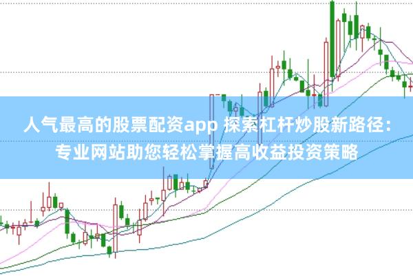人气最高的股票配资app 探索杠杆炒股新路径：专业网站助您轻松掌握高收益投资策略