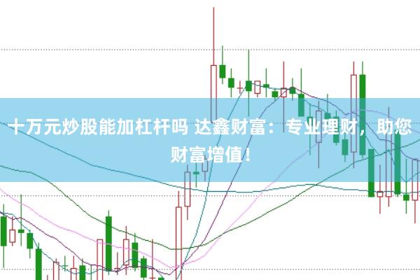十万元炒股能加杠杆吗 达鑫财富：专业理财，助您财富增值！