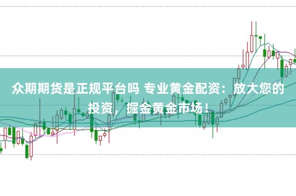 众期期货是正规平台吗 专业黄金配资：放大您的投资，掘金黄金市场！