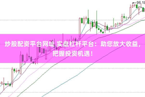 炒股配资平台网址 实盘杠杆平台：助您放大收益，把握投资机遇！