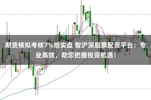 期货模拟考核7%给实盘 智沪深股票配资平台：专业高效，助您把握投资机遇！