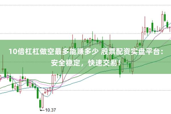 10倍杠杠做空最多能赚多少 股票配资实盘平台：安全稳定，快速交易！