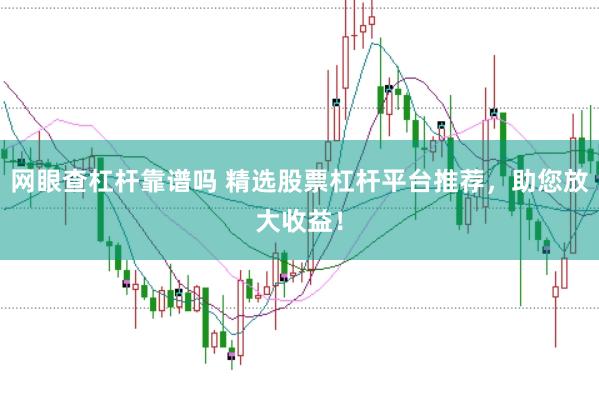网眼查杠杆靠谱吗 精选股票杠杆平台推荐，助您放大收益！