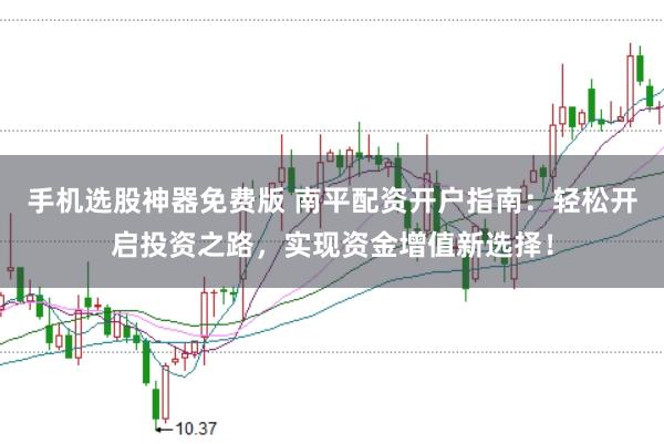 手机选股神器免费版 南平配资开户指南：轻松开启投资之路，实现资金增值新选择！