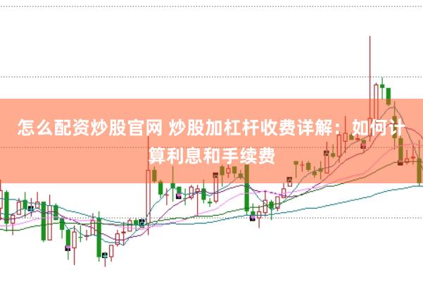 怎么配资炒股官网 炒股加杠杆收费详解：如何计算利息和手续费