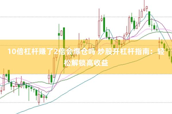 10倍杠杆赚了2倍会爆仓吗 炒股开杠杆指南：轻松解锁高收益