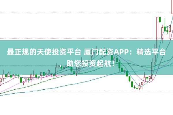 最正规的天使投资平台 厦门配资APP：精选平台，助您投资起航！