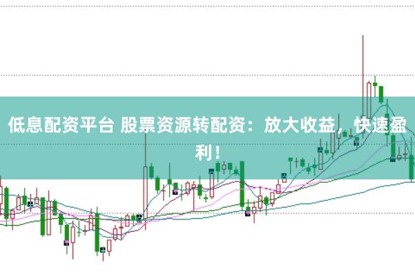 低息配资平台 股票资源转配资：放大收益，快速盈利！