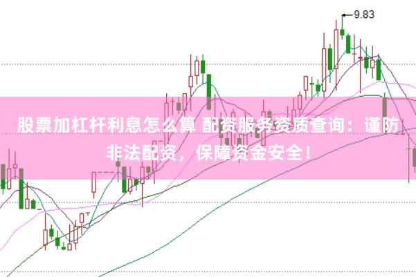 股票加杠杆利息怎么算 配资服务资质查询：谨防非法配资，保障资金安全！