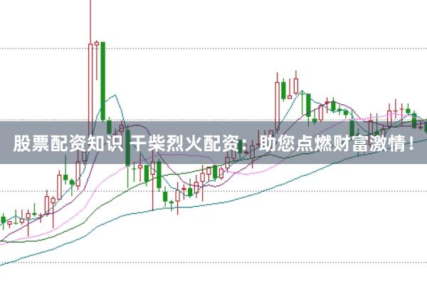 股票配资知识 干柴烈火配资：助您点燃财富激情！