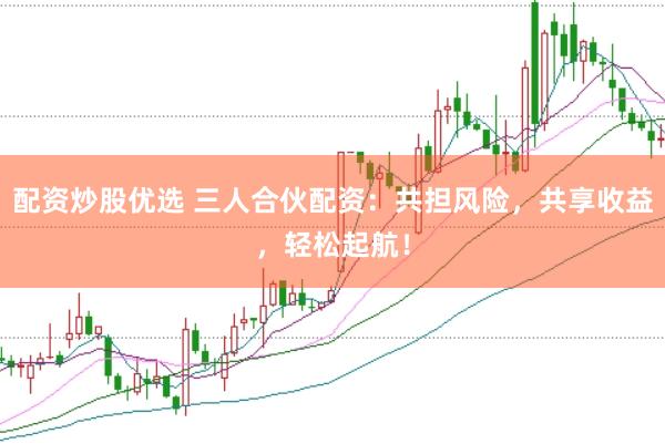 配资炒股优选 三人合伙配资：共担风险，共享收益，轻松起航！