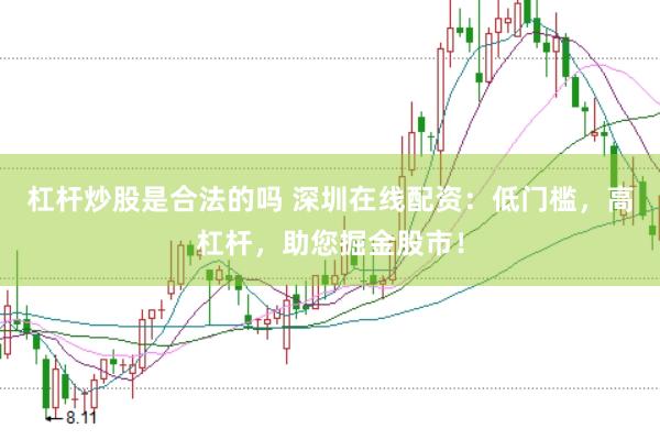 杠杆炒股是合法的吗 深圳在线配资：低门槛，高杠杆，助您掘金股市！