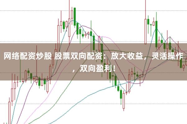 网络配资炒股 股票双向配资：放大收益，灵活操作，双向盈利！