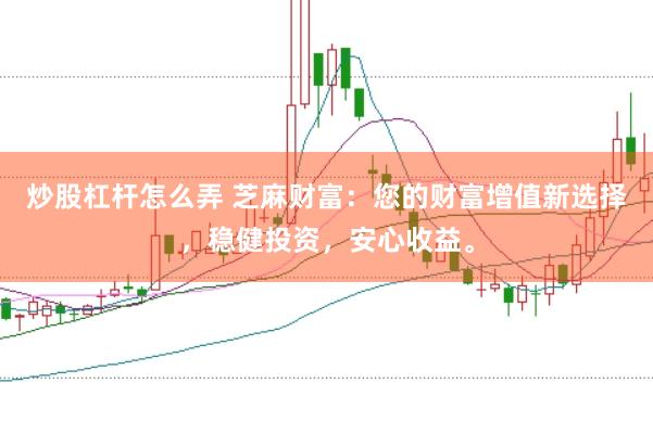 炒股杠杆怎么弄 芝麻财富：您的财富增值新选择，稳健投资，安心收益。