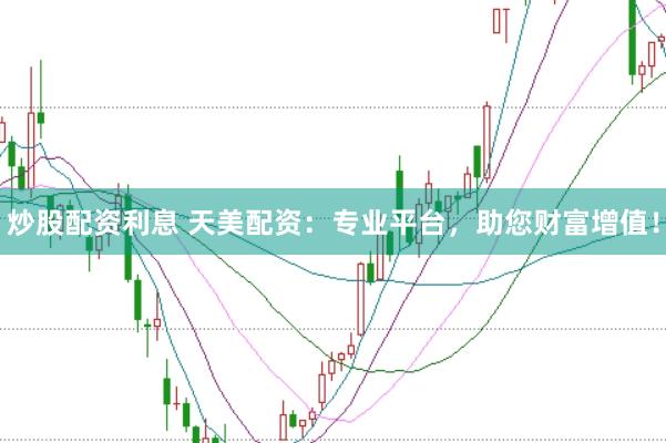 炒股配资利息 天美配资：专业平台，助您财富增值！