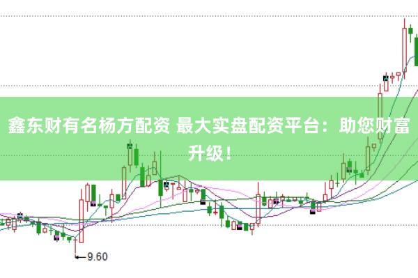 鑫东财有名杨方配资 最大实盘配资平台：助您财富升级！
