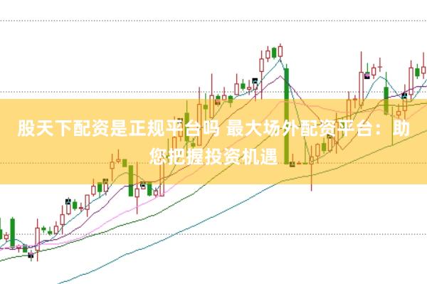 股天下配资是正规平台吗 最大场外配资平台：助您把握投资机遇
