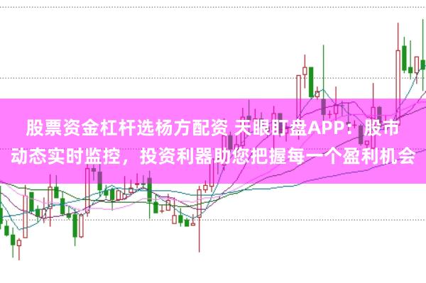 股票资金杠杆选杨方配资 天眼盯盘APP：股市动态实时监控，投资利器助您把握每一个盈利机会