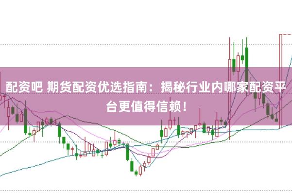 配资吧 期货配资优选指南：揭秘行业内哪家配资平台更值得信赖！