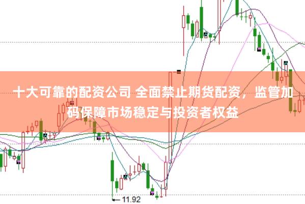 十大可靠的配资公司 全面禁止期货配资，监管加码保障市场稳定与投资者权益
