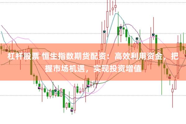 杠杆股票 恒生指数期货配资：高效利用资金，把握市场机遇，实现投资增值