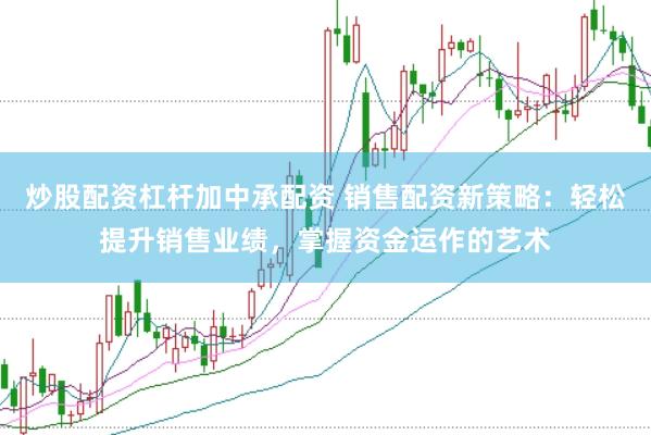 炒股配资杠杆加中承配资 销售配资新策略：轻松提升销售业绩，掌握资金运作的艺术