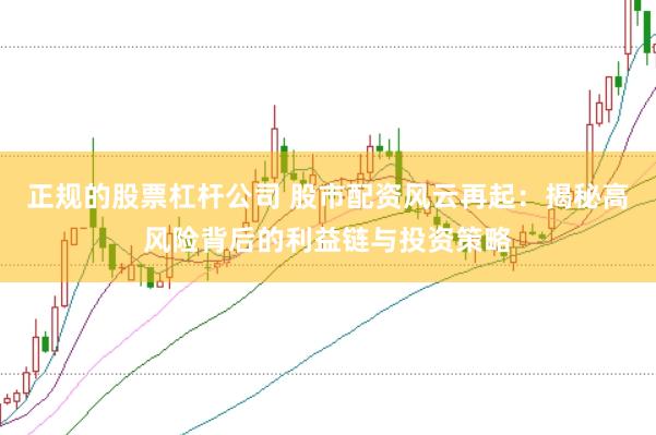 正规的股票杠杆公司 股市配资风云再起：揭秘高风险背后的利益链与投资策略