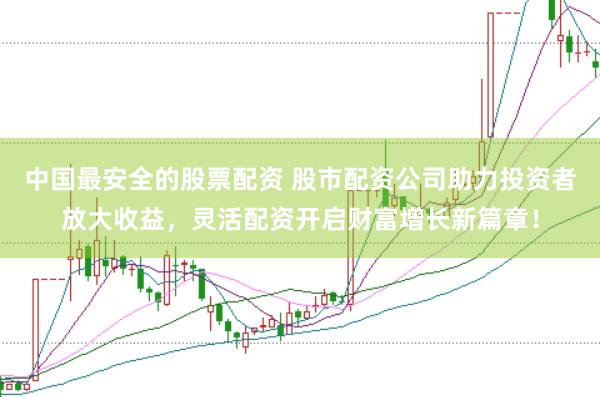 中国最安全的股票配资 股市配资公司助力投资者放大收益，灵活配资开启财富增长新篇章！