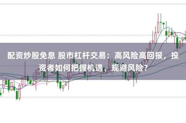 配资炒股免息 股市杠杆交易：高风险高回报，投资者如何把握机遇、规避风险？