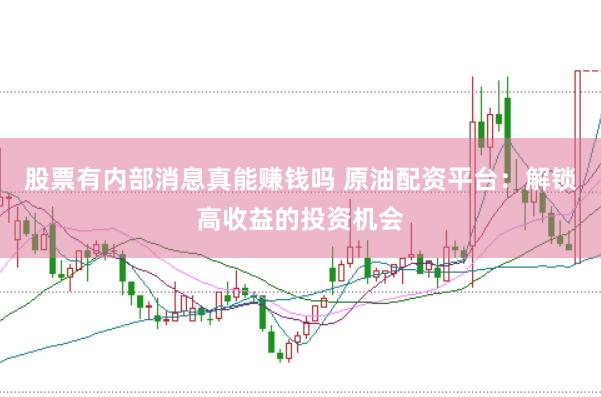 股票有内部消息真能赚钱吗 原油配资平台：解锁高收益的投资机会