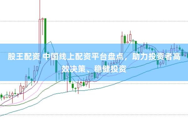 股王配资 中国线上配资平台盘点，助力投资者高效决策、稳健投资