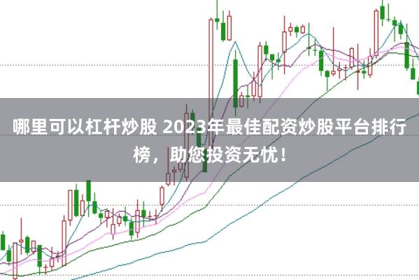 哪里可以杠杆炒股 2023年最佳配资炒股平台排行榜，助您投资无忧！