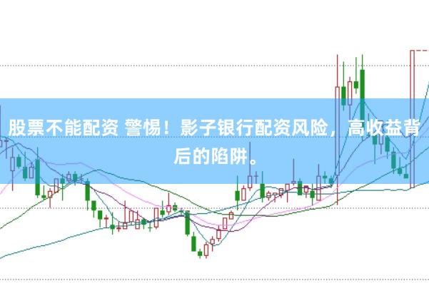 股票不能配资 警惕！影子银行配资风险，高收益背后的陷阱。