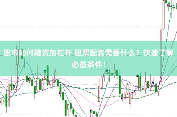 股市如何融资加杠杆 股票配资需要什么？快速了解必备条件！